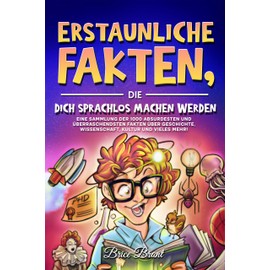 Erstaunliche Fakten, die dich sprachlos machen werden: Eine Sammlung der 1000 absurdesten und überraschendsten Fakten über Geschichte, Wissenschaft, ... für Kinder, Jugendliche und Erwachsene)
