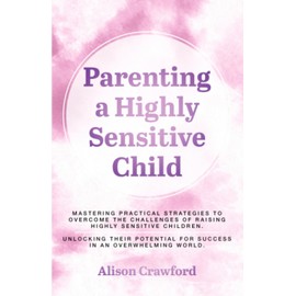 Parenting a Highly Sensitive Child: Mastering Practical Strategies to Overcome the Challenges of Raising Highly Sensitive Children. Unlocking their ... World (The Good Parenting Series)