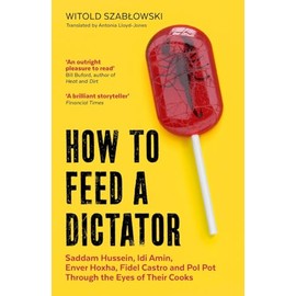 How to Feed a Dictator: Saddam Hussein, Idi Amin, Enver Hoxha, Fidel Castro, and Pol Pot Through the Eyes of Their Cooks