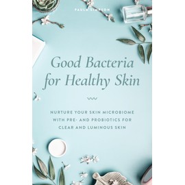 Good Bacteria for Healthy Skin: Nurture Your Skin Microbiome with Pre- and Probiotics for Clear and Luminous Skin