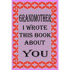 GRANDMOTHER I WROTE THIS BOOK ABOUT YOU: Fill In The Blank Book With Prompts About What you Love About Grandmother, Perfect Gift for Grandmother on Mother's Day, Birthday,Christmas From Kids.