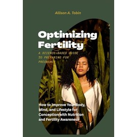 Optimizing Fertility: A Science-Based Guide to Preparing for Pregnancy: How to Improve Your Body, Mind, and Lifestyle for Conception with Nutrition and Fertility Awareness