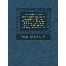 The Hermetic and Alchemical Writings of Aureolus Philippus Theophrastus Bombast, of Hohenheim, Called Paracelsus the Great