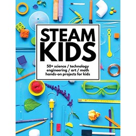 STEAM Kids: 50+ Science / Technology / Engineering / Art / Math Hands-On Projects for Kids