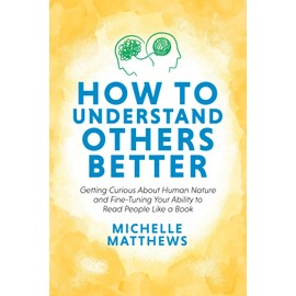 How to Understand Others Better: Getting Curious About Human Nature and Fine-Tuning Your Ability to Read People Like a Book