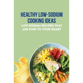 Healthy Low-Sodium Cooking Ideas: Low-Sodium Recipes That Are Kind to Your Heart: Low-Sodium Recipes