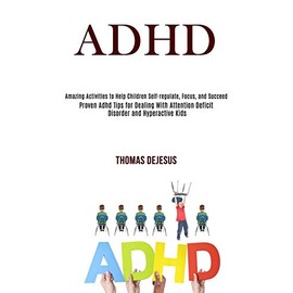 Adhd: Amazing Activities to Help Children Self-regulate, Focus, and Succeed (Proven Adhd Tips for Dealing With Attention Deficit Disorder and Hyperactive Kids)