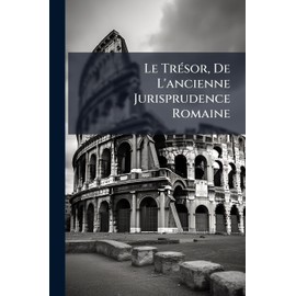 Le TrÃ(c)sor, De L'ancienne Jurisprudence Romaine