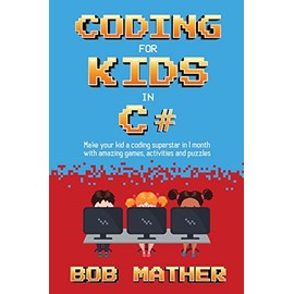 Coding for Kids in C#: Made Your Kid a Coding Superstar in 1 Month with Coding Games, Activities and Puzzles (Coding for Absolute Beginners)