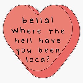 Bella! where the hell have you been loca! candy heart Bumper Sticker Vinyl Decal 5 inches