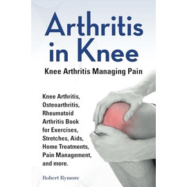 Arthritis in Knee. Knee Arthritis Managing Pain. Knee Arthritis, Osteoarthritis, Rheumatoid Arthritis Book for Exercises, Stretches, Aids, Home Treatments, Pain Management, and more.