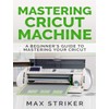Mastering Cricut Machine: A Beginner’s Guide to Mastering Your Cricut