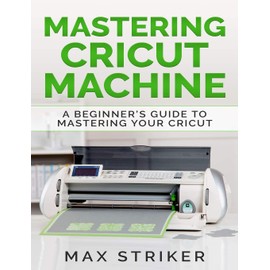 Mastering Cricut Machine: A Beginner’s Guide to Mastering Your Cricut