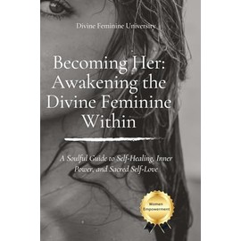 Becoming Her: Awakening the Divine Feminine Within: A Soulful Guide to Self-Healing, Inner Power, and Sacred Self-Love