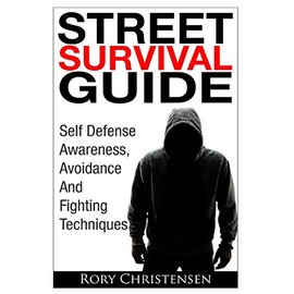 Street Survival Guide: Self Defense Awareness, Avoidance And Fighting Techniques