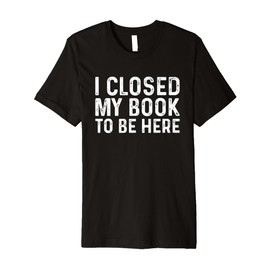 I Closed My Book to Be Here Librarian Reading Lover Gifts Premium T-Shirt