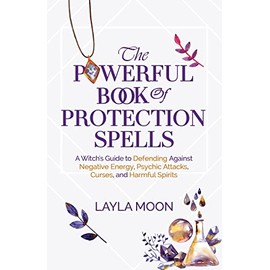 The Powerful Book of Protection Spells: A Witch's Guide to Defending Against Negative Energy, Psychic Attacks, Curses, and Harmful Spirits