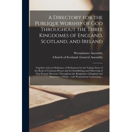 A Directory for the Publique Worship of God Throughout the Three Kingdomes of England, Scotland, and Ireland: Together With an Ordinance of Parliament for the Taking Away of the Book of Common-prayer and for Establishing and Observing of This Present...
