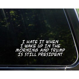 I Hate It When I Wake Up in The Morning and Trump is Still President- 8-3/4"x 3" - Vinyl Die Cut Decal/Bumper Sticker for Windows, Cars, Trucks, Laptops, Etc.