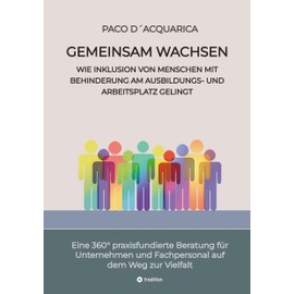 Gemeinsam wachsen: Wie Inklusion von Menschen mit Behinderung am Ausbildungs- und Arbeitsplatz gelingt: Eine 360° praxisfundierte Beratung für Unternehmen und Fachpersonal auf dem Weg zur Vielfalt