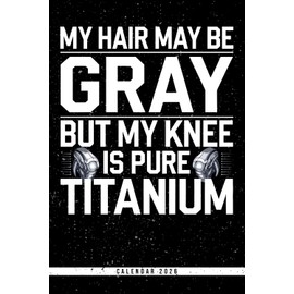 My Hair May Be Gray But My Knee Is Pure Titanium: Funny Titanium Knee Calendar 2026: Weekly Organizer with Monthly Overviews & Note Pages - Great Gift for Retirees, Grandparents & Joint Survivors