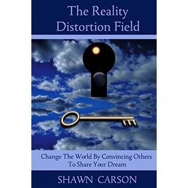 The Reality Distortion Field: Change the World by Convincing Others to Share Your Dream