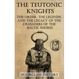 The Teutonic Knights: The Order, the Legends, and the Legacy of the Crusaders of the Baltic Shores