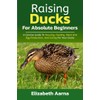  Raising Duck for Absolute Beginners: A Concise Guide to Housing, Feeding, Meat and Egg Production, and Caring for Your Ducks