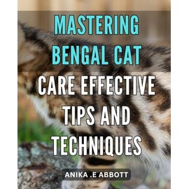  Mastering Bengal Cat Care: Effective Tips and Techniques: Boost Your Bengal Cat Care: Mastery Techniques for Health, Happiness and Harmony with Your Feline Friend.