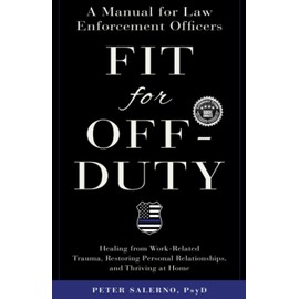 Fit For Off-Duty: A Manual for Law Enforcement Officers: Healing from Work-Related Trauma, Restoring Personal Relationships, and Thriving at Home