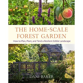 The Home-Scale Forest Garden: How to Plan, Plant, and Tend a Resilient Edible Landscape