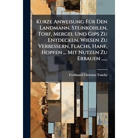 Kurze Anweisung FÃ1/4r Den Landmann, Steinkohlen, Torf, Mergel Und Gips Zu Entdecken, Wiesen Zu Verbessern, Flachs, Hanf, Hopfen ... Mit Nutzen Zu Erbauen ......