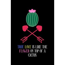 TRUE LOVE IS LIKE THE FLOWER ON TOP OF A CACTUS: Valentines Day Gifts For Him | Notebook Journal College Ruled, Novelty Cover | Great Unique Presents ... Husband, Wife, Friends | Happy Easy Cute