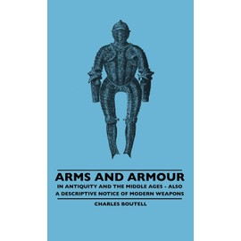 Arms And Armour - In Antiquity And The Middle Ages - Also A Descriptive Notice Of Modern Weapons