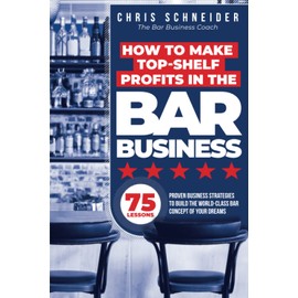 How to Make Top-Shelf Profits in the Bar Business: Proven Business Strategies to Build the World-Class Bar Concept of Your Dreams