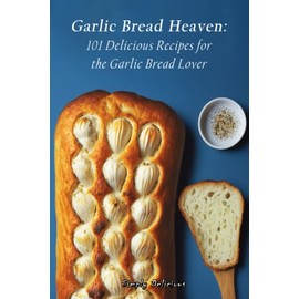 Garlic Bread Heaven: 101 Delicious Recipes for the Garlic Bread Lover
