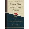 Eagle Oak, and Other Poems (Classic Reprint)