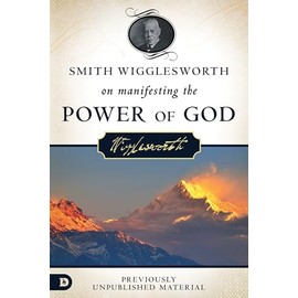 Smith Wigglesworth on Manifesting the Power of God: Walking in God's Anointing Every Day of the Year