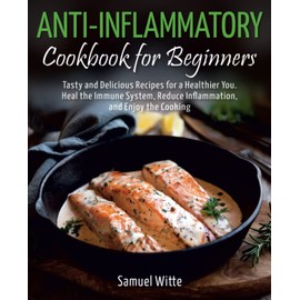 Anti-Inflammatory Cookbook for Beginners: Tasty and Delicious Recipes for a Healthier You. Heal the Immune System, Reduce Inflammation, and Enjoy the Cooking