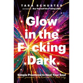 Glow in the F*cking Dark: Simple practices to heal your soul, from someone who learned the hard way