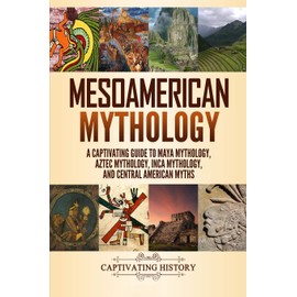 Mesoamerican Mythology: A Captivating Guide to Maya Mythology, Aztec Mythology, Inca Mythology, and Central American Myths