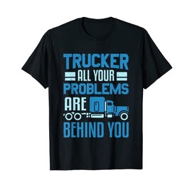 Trucker All Your Problems Are Behind You Truck Driver T-Shirt