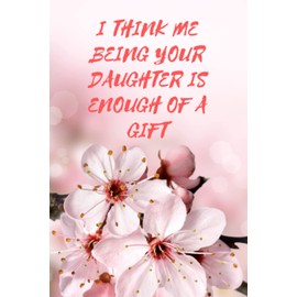 Mothers Day Gift From Daughter: Unique Notebook for Moms, I Think Me Being Your Daughter Is Enough Of a Gift: Mothers day notebook gift, ... gifts from daughter notebook