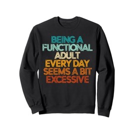 Being A Functional Adult Every Day Seems A Bit Excessive Sweatshirt