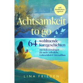 Achtsamkeit to go: 64 wohltuende Kurzgeschichten mit Reflexionsfragen für mehr Selbstliebe, Gelassenheit & Stressabbau – inkl. Dankbarkeitstagebuch