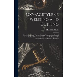 Oxy-Acetylene Welding and Cutting: Electric, Forge and Thermit Welding together with related methods and materials used in metal working and the oxygen process for removal of carbon
