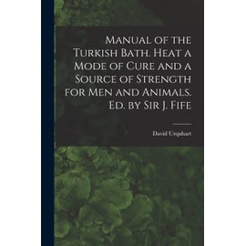 Manual of the Turkish Bath. Heat a Mode of Cure and a Source of Strength for Men and Animals. Ed. by Sir J. Fife