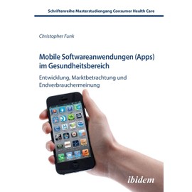 Mobile Softwareanwendungen (Apps) im Gesundheitsbereich: Entwicklung, Marktbetrachtung Und Endverbrauchermeinung (Schriftenreihe Masterstudiengang Consumer Health Care)