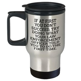 Funny Quote Law Enforcement Officer Travel Mug, Birthday Unique Gift 'If At First You Don't Succeed, Try Doing What Your Law Enforcement Officer Told You To Do The First Time.'