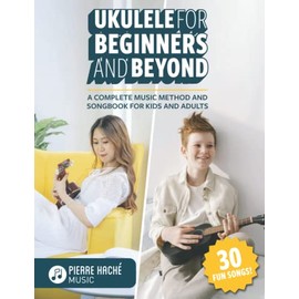 Ukulele for Beginners and Beyond: A Complete Music Method and Songbook for Kids and Adults (Beginner Ukulele Books for Kids and Adults)